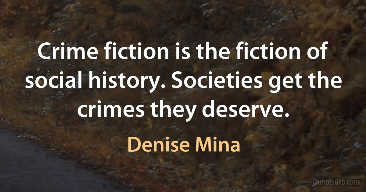 Crime fiction is the fiction of social history. Societies get the crimes they deserve. (Denise Mina)