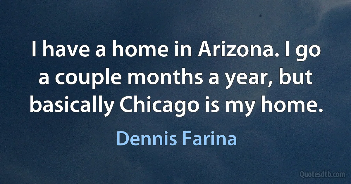 I have a home in Arizona. I go a couple months a year, but basically Chicago is my home. (Dennis Farina)