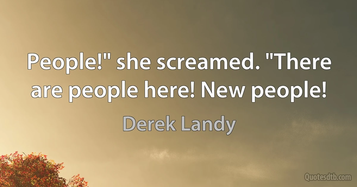 People!" she screamed. "There are people here! New people! (Derek Landy)