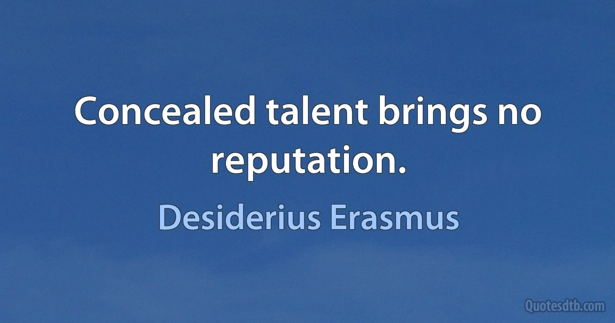 Concealed talent brings no reputation. (Desiderius Erasmus)