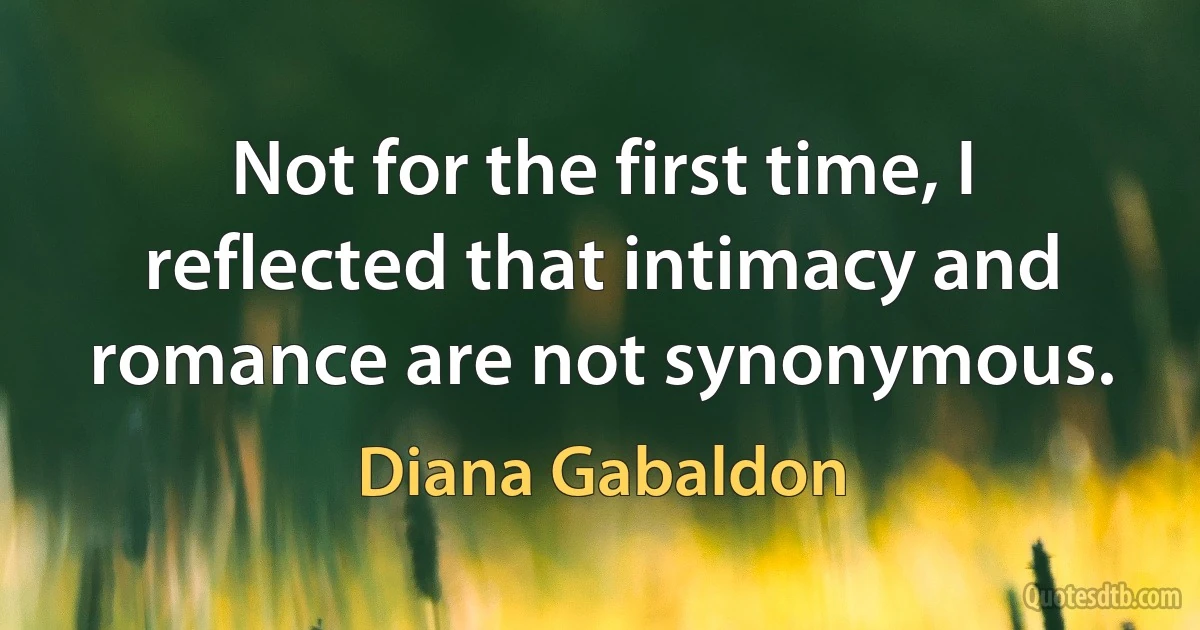 Not for the first time, I reflected that intimacy and romance are not synonymous. (Diana Gabaldon)