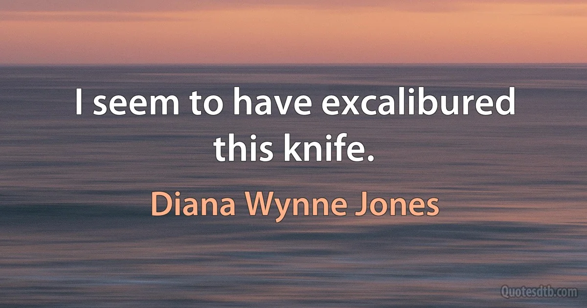 I seem to have excalibured this knife. (Diana Wynne Jones)