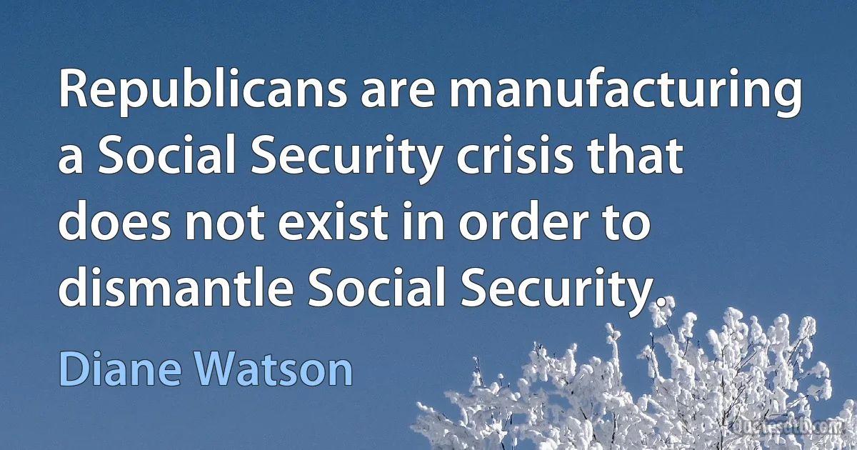 Republicans are manufacturing a Social Security crisis that does not exist in order to dismantle Social Security. (Diane Watson)