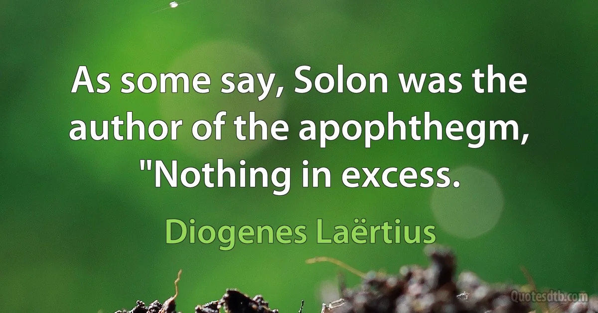 As some say, Solon was the author of the apophthegm, "Nothing in excess. (Diogenes Laërtius)