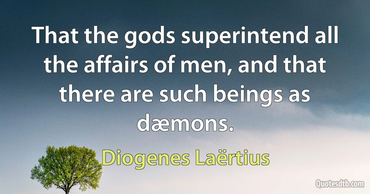 That the gods superintend all the affairs of men, and that there are such beings as dæmons. (Diogenes Laërtius)