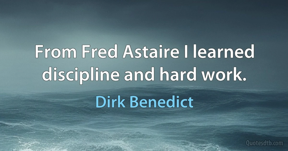 From Fred Astaire I learned discipline and hard work. (Dirk Benedict)