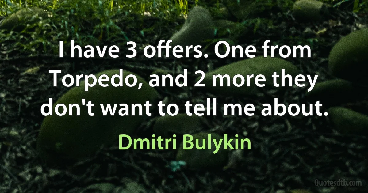 I have 3 offers. One from Torpedo, and 2 more they don't want to tell me about. (Dmitri Bulykin)