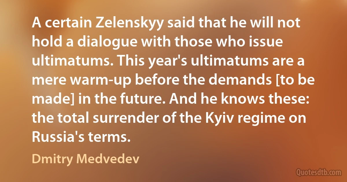 A certain Zelenskyy said that he will not hold a dialogue with those who issue ultimatums. This year's ultimatums are a mere warm-up before the demands [to be made] in the future. And he knows these: the total surrender of the Kyiv regime on Russia's terms. (Dmitry Medvedev)