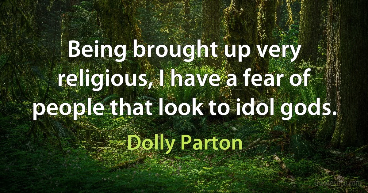 Being brought up very religious, I have a fear of people that look to idol gods. (Dolly Parton)