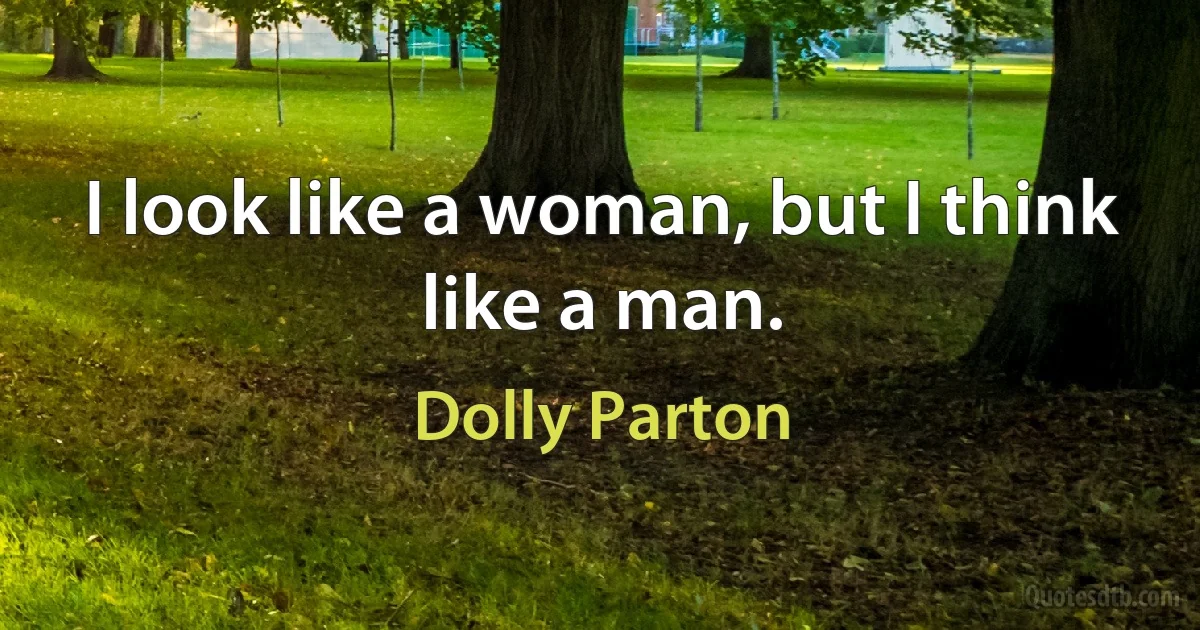 I look like a woman, but I think like a man. (Dolly Parton)