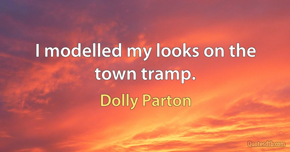 I modelled my looks on the town tramp. (Dolly Parton)