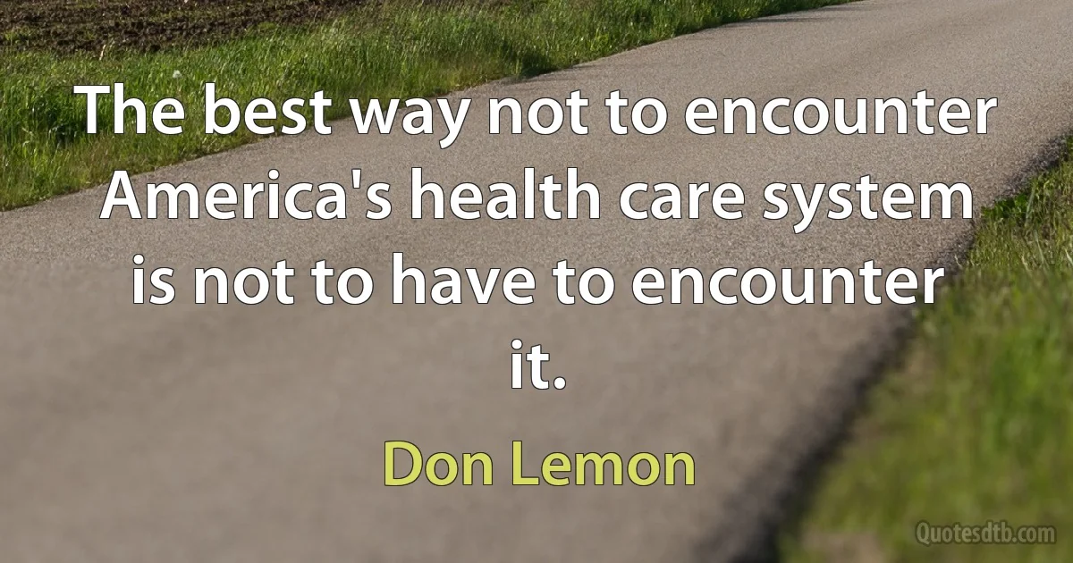 The best way not to encounter America's health care system is not to have to encounter it. (Don Lemon)