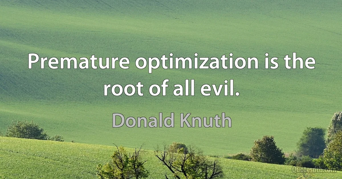 Premature optimization is the root of all evil. (Donald Knuth)