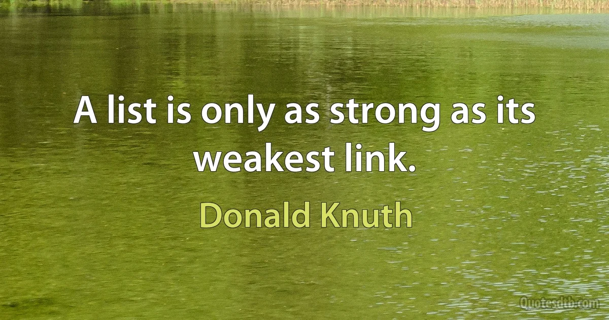 A list is only as strong as its weakest link. (Donald Knuth)