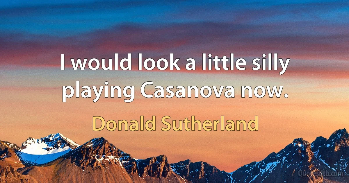 I would look a little silly playing Casanova now. (Donald Sutherland)