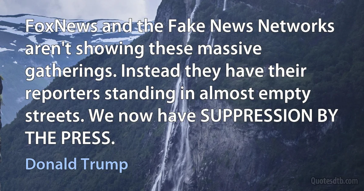 FoxNews and the Fake News Networks aren't showing these massive gatherings. Instead they have their reporters standing in almost empty streets. We now have SUPPRESSION BY THE PRESS. (Donald Trump)