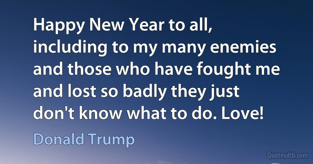 Happy New Year to all, including to my many enemies and those who have fought me and lost so badly they just don't know what to do. Love! (Donald Trump)