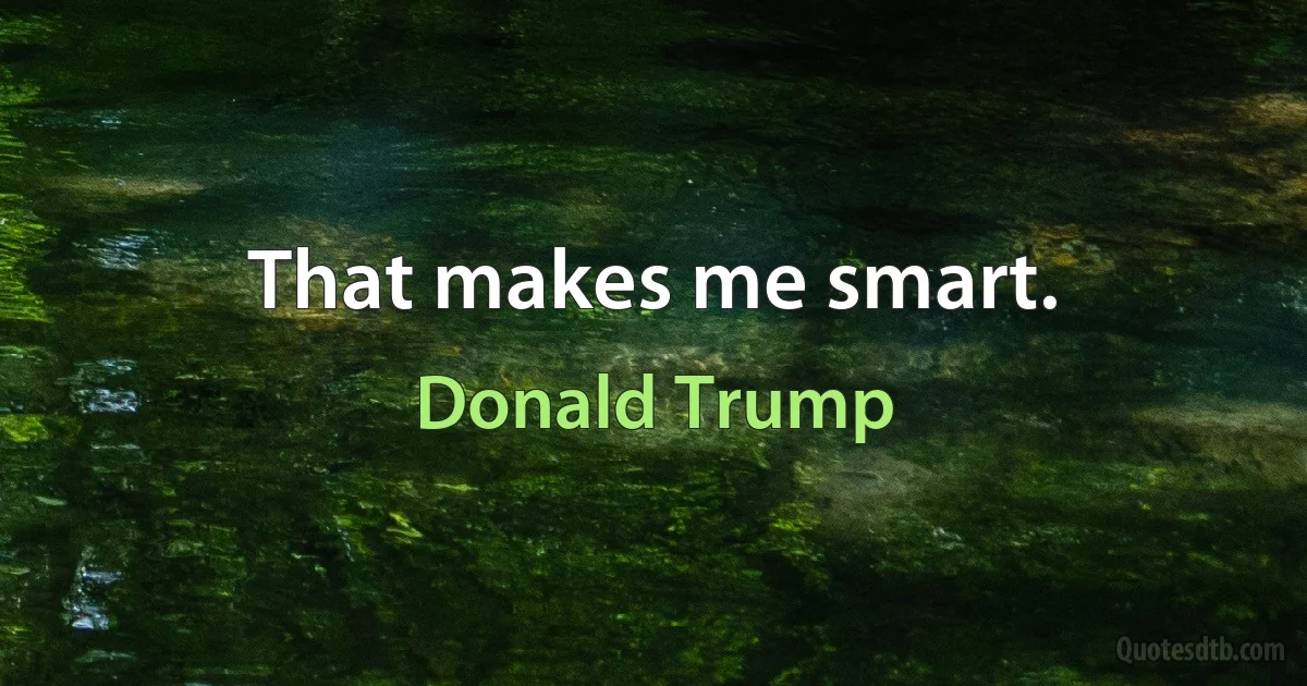 That makes me smart. (Donald Trump)