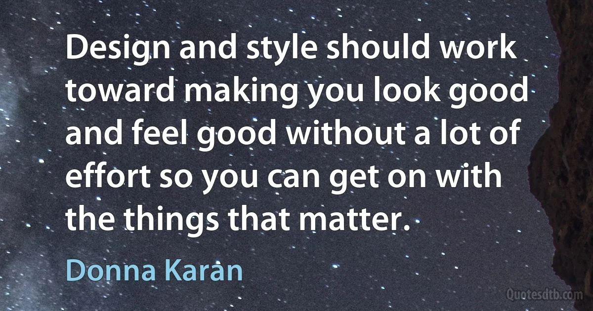 Design and style should work toward making you look good and feel good without a lot of effort so you can get on with the things that matter. (Donna Karan)