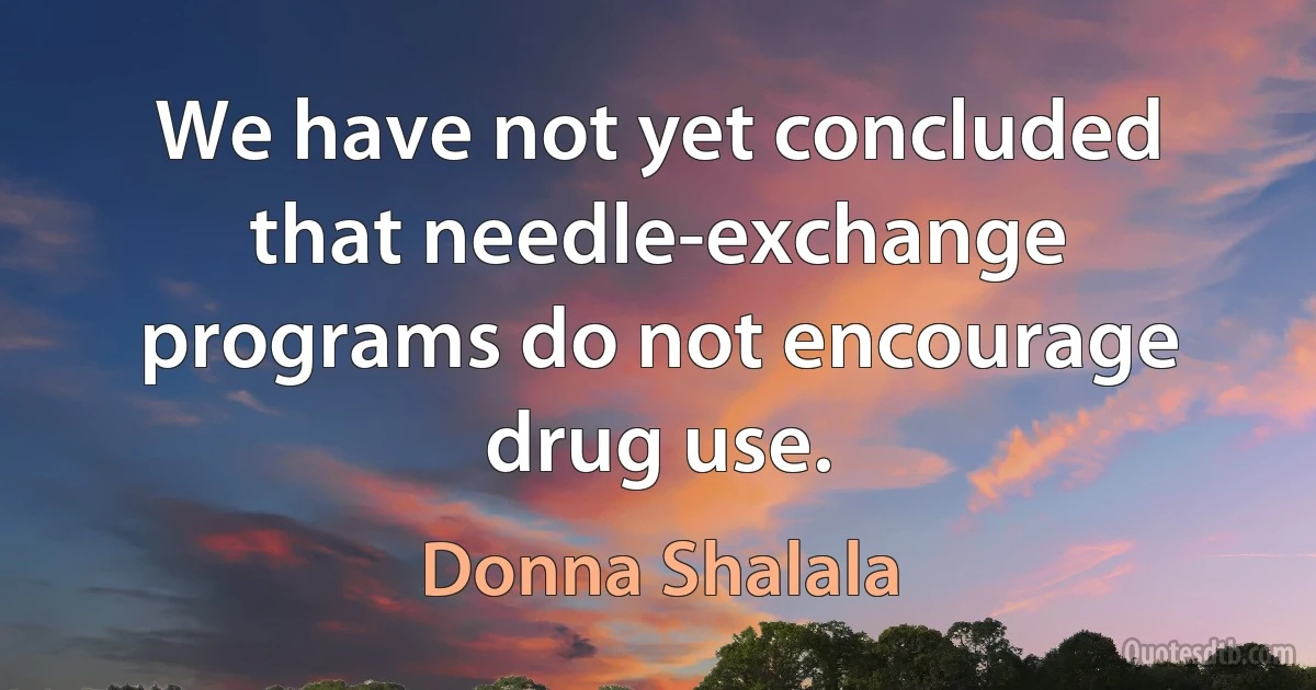 We have not yet concluded that needle-exchange programs do not encourage drug use. (Donna Shalala)