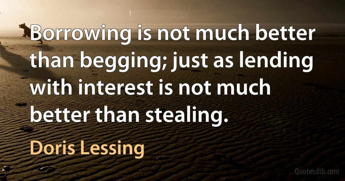 Borrowing is not much better than begging; just as lending with interest is not much better than stealing. (Doris Lessing)