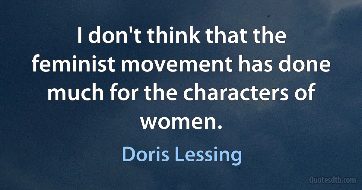 I don't think that the feminist movement has done much for the characters of women. (Doris Lessing)