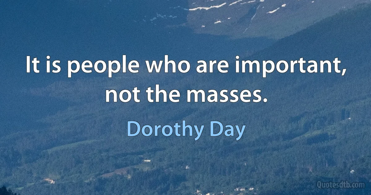 It is people who are important, not the masses. (Dorothy Day)