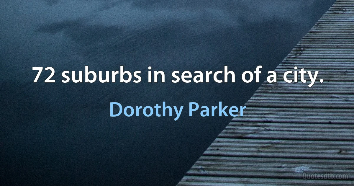 72 suburbs in search of a city. (Dorothy Parker)