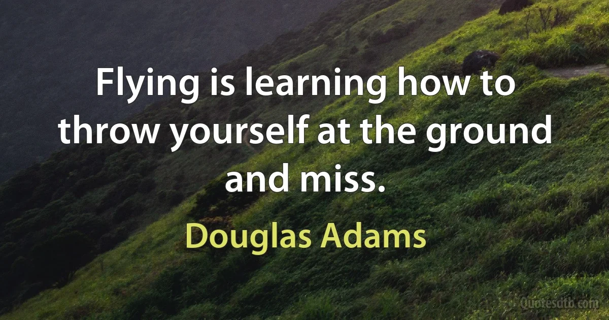 Flying is learning how to throw yourself at the ground and miss. (Douglas Adams)