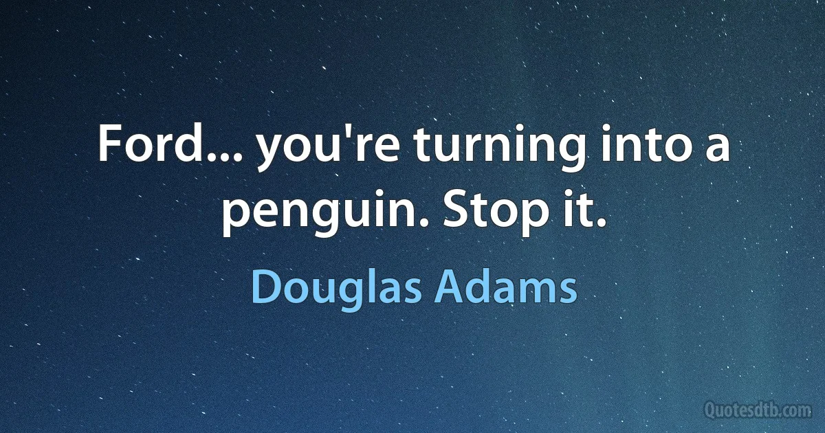 Ford... you're turning into a penguin. Stop it. (Douglas Adams)