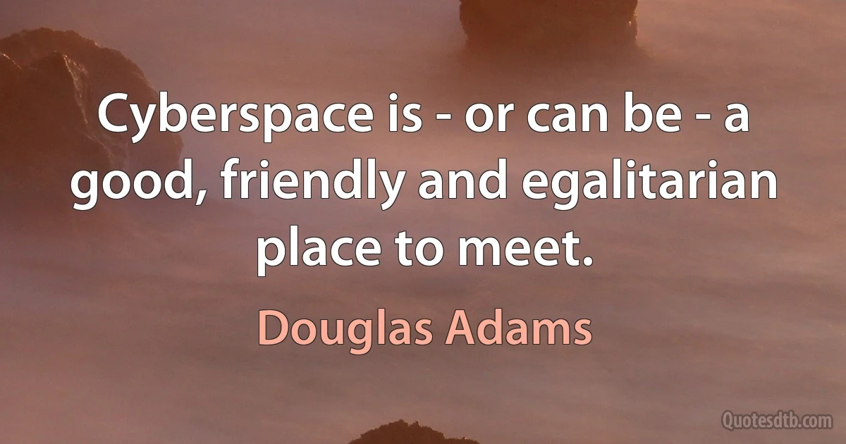 Cyberspace is - or can be - a good, friendly and egalitarian place to meet. (Douglas Adams)