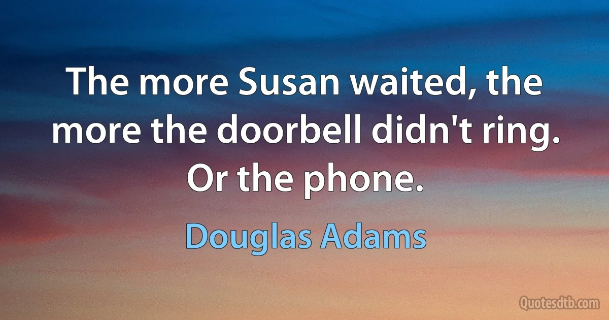 The more Susan waited, the more the doorbell didn't ring. Or the phone. (Douglas Adams)