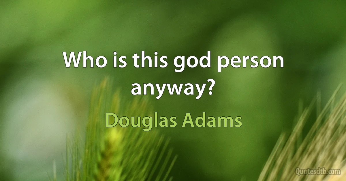 Who is this god person anyway? (Douglas Adams)