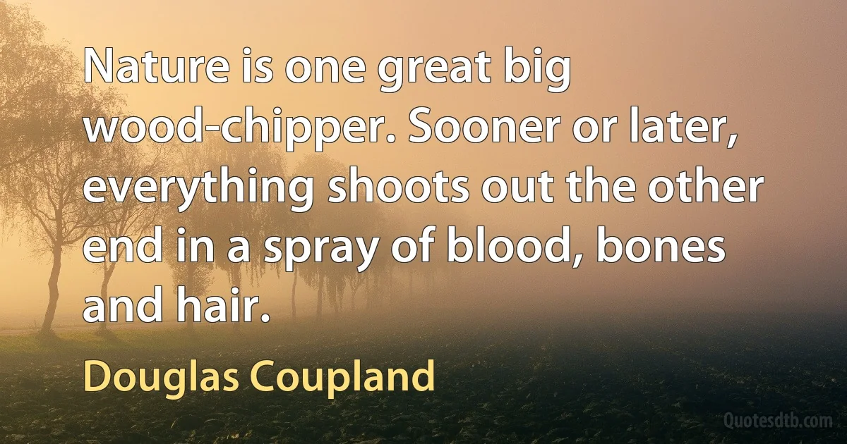 Nature is one great big wood-chipper. Sooner or later, everything shoots out the other end in a spray of blood, bones and hair. (Douglas Coupland)