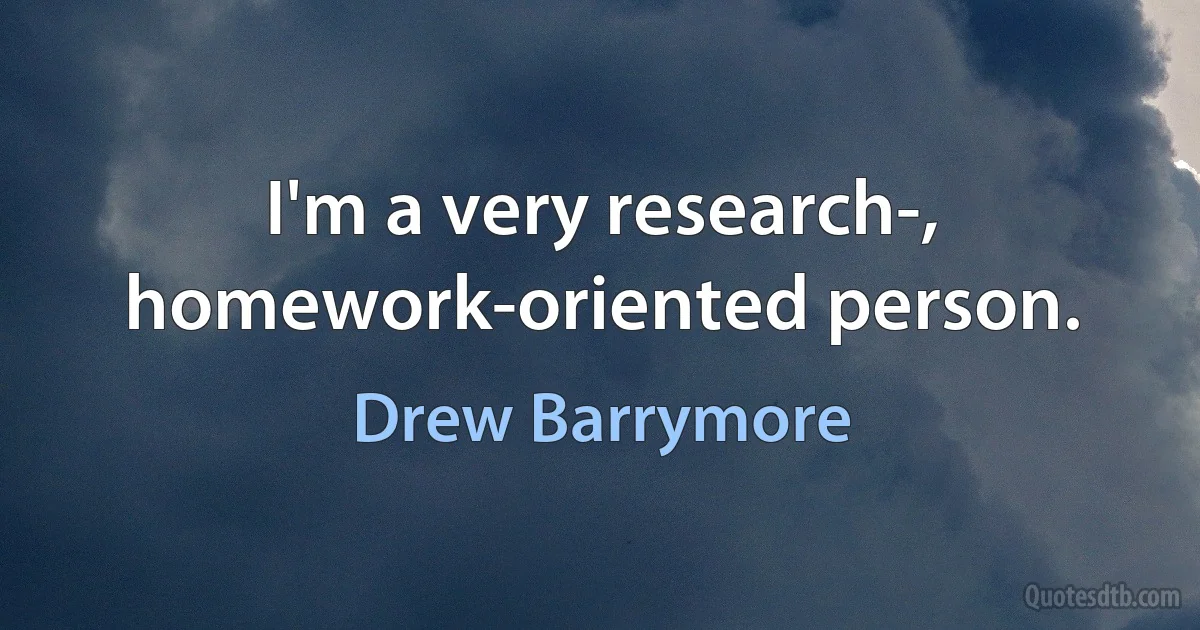 I'm a very research-, homework-oriented person. (Drew Barrymore)