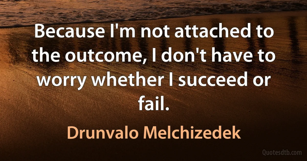 Because I'm not attached to the outcome, I don't have to worry whether I succeed or fail. (Drunvalo Melchizedek)