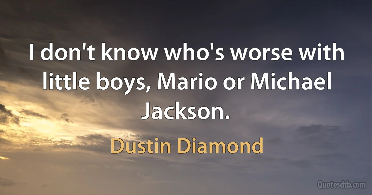 I don't know who's worse with little boys, Mario or Michael Jackson. (Dustin Diamond)