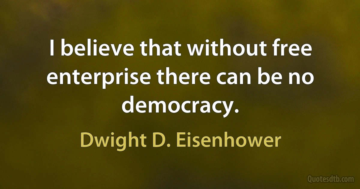 I believe that without free enterprise there can be no democracy. (Dwight D. Eisenhower)