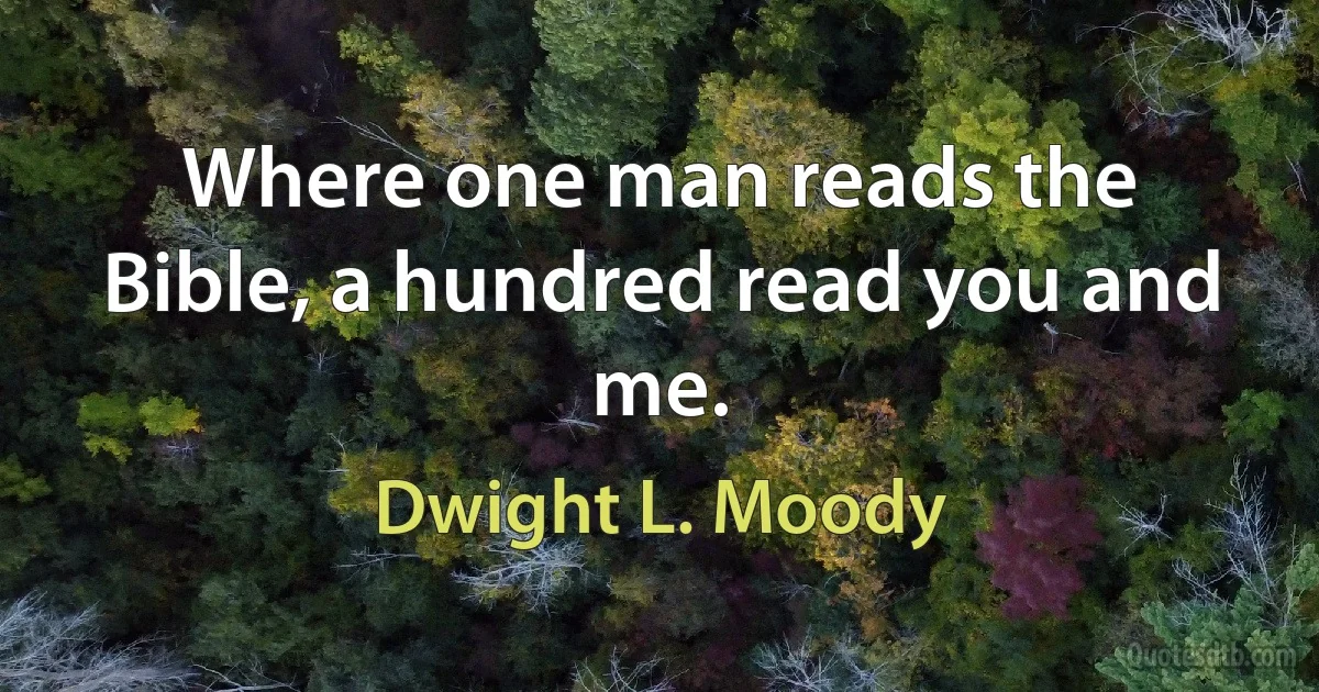 Where one man reads the Bible, a hundred read you and me. (Dwight L. Moody)