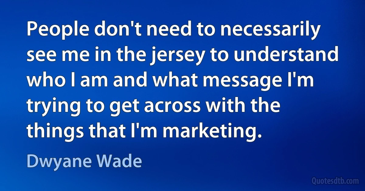 People don't need to necessarily see me in the jersey to understand who I am and what message I'm trying to get across with the things that I'm marketing. (Dwyane Wade)