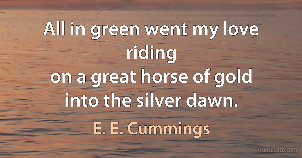 All in green went my love riding
on a great horse of gold
into the silver dawn. (E. E. Cummings)