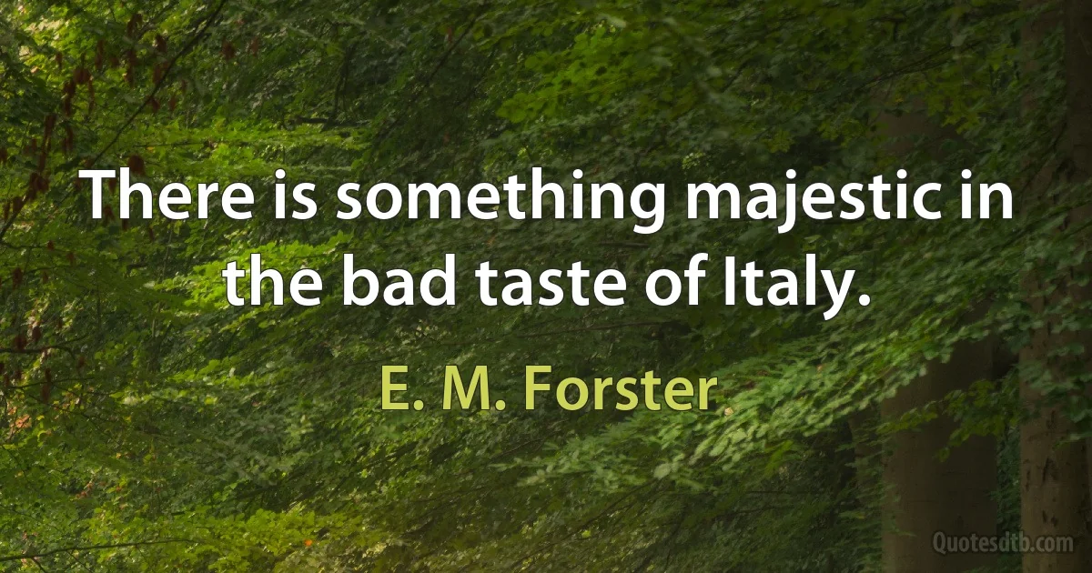 There is something majestic in the bad taste of Italy. (E. M. Forster)