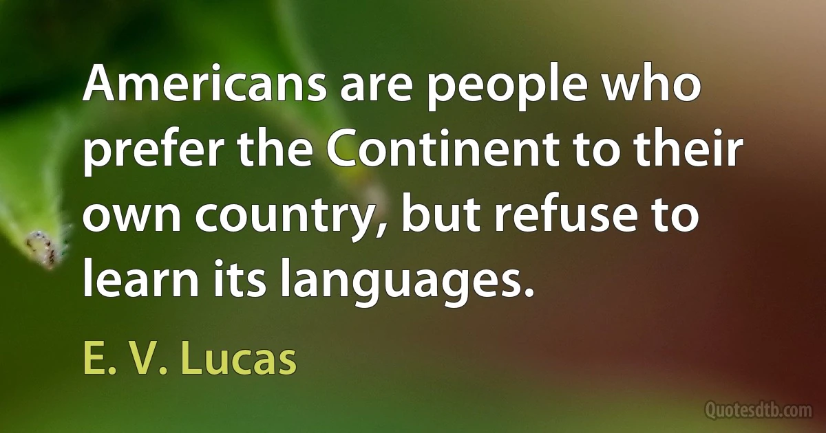 Americans are people who prefer the Continent to their own country, but refuse to learn its languages. (E. V. Lucas)