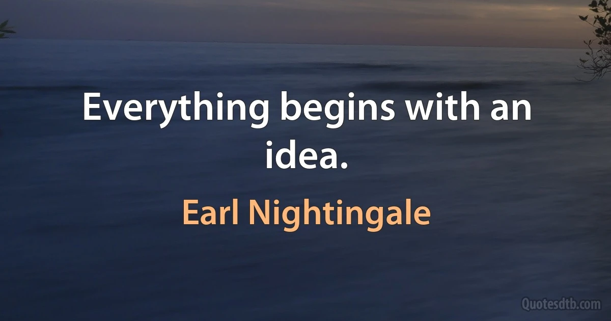 Everything begins with an idea. (Earl Nightingale)