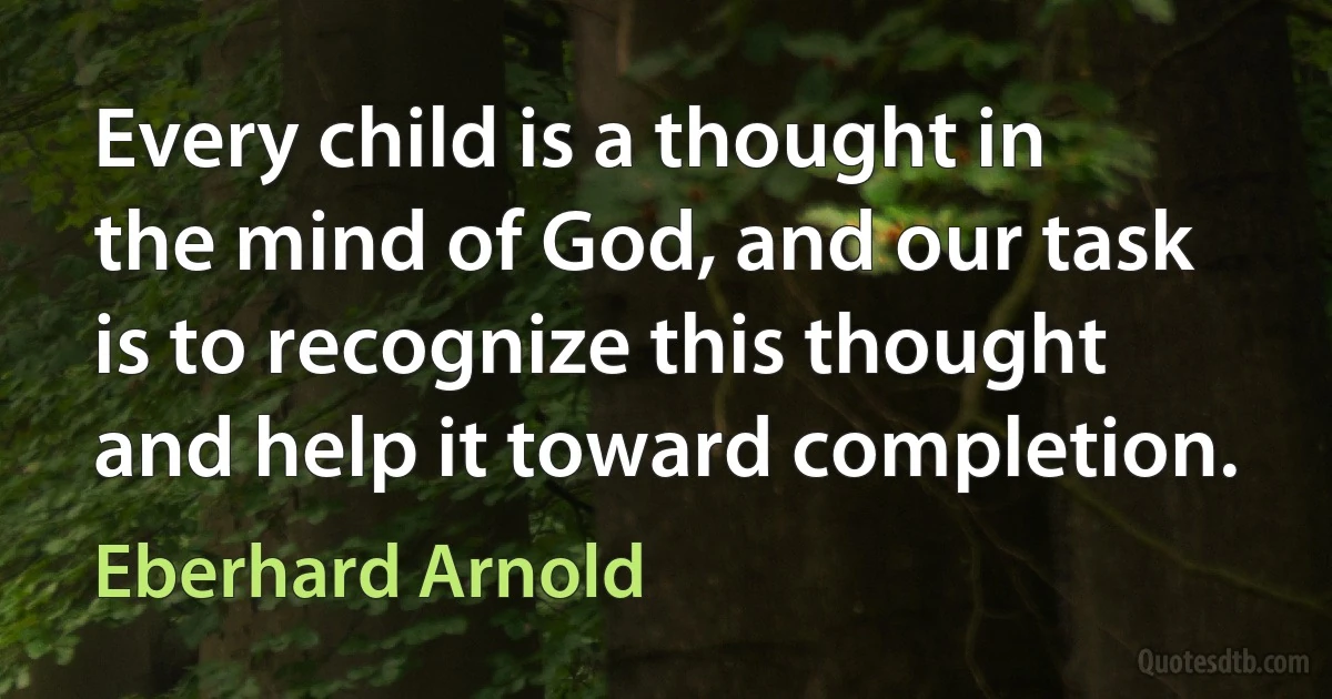 Every child is a thought in the mind of God, and our task is to recognize this thought and help it toward completion. (Eberhard Arnold)