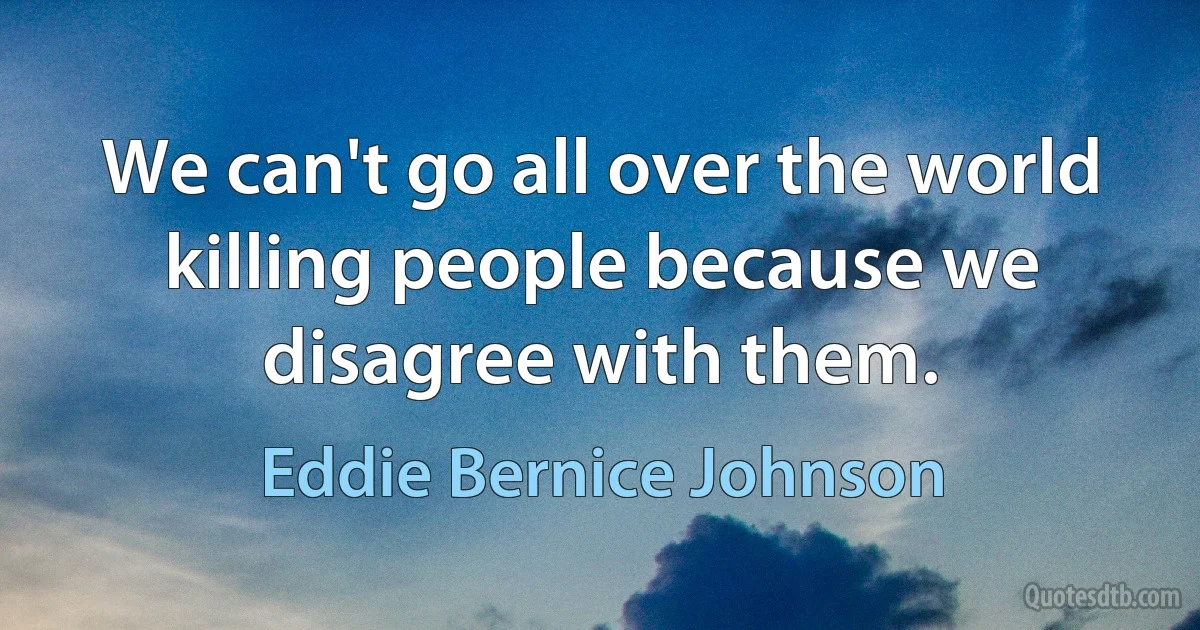 We can't go all over the world killing people because we disagree with them. (Eddie Bernice Johnson)