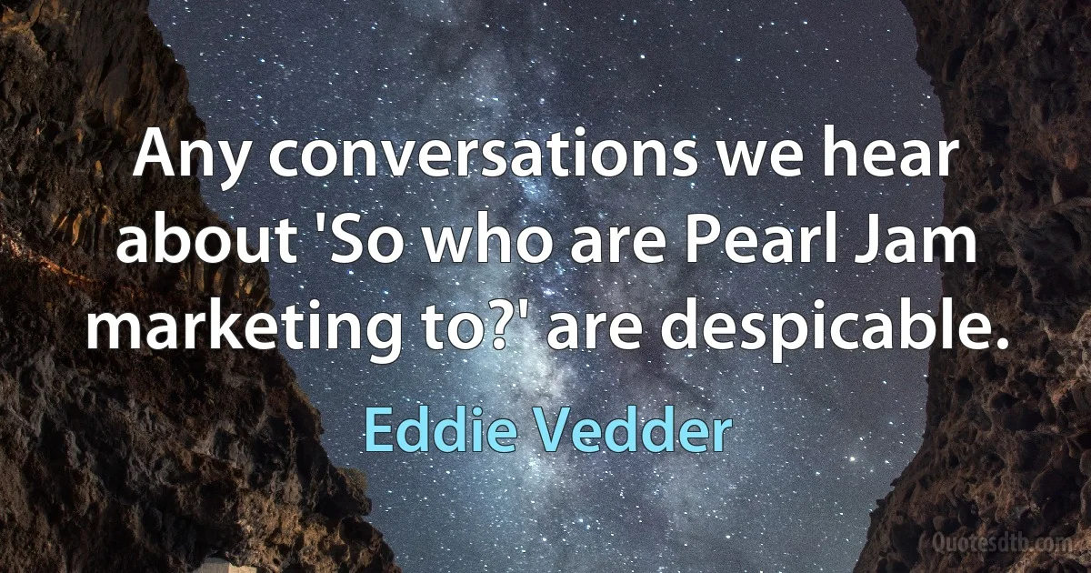 Any conversations we hear about 'So who are Pearl Jam marketing to?' are despicable. (Eddie Vedder)