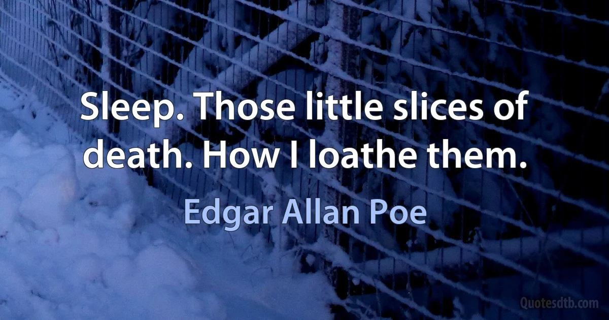 Sleep. Those little slices of death. How I loathe them. (Edgar Allan Poe)