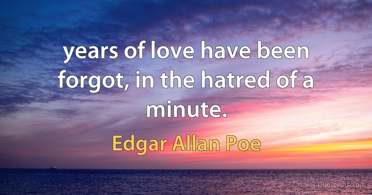 years of love have been forgot, in the hatred of a minute. (Edgar Allan Poe)