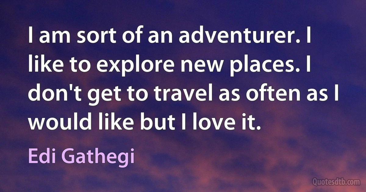 I am sort of an adventurer. I like to explore new places. I don't get to travel as often as I would like but I love it. (Edi Gathegi)